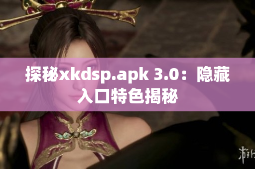 探秘xkdsp.apk 3.0：隐藏入口特色揭秘