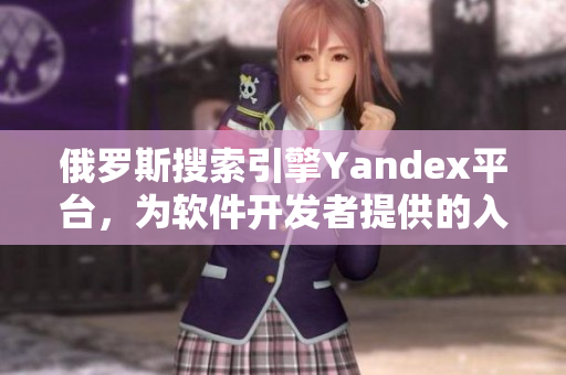 俄罗斯搜索引擎Yandex平台，为软件开发者提供的入口指南