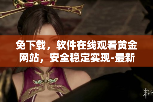 免下载，软件在线观看黄金网站，安全稳定实现-最新技术解析