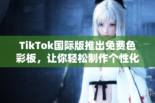 TikTok国际版推出免费色彩板，让你轻松制作个性化的短视频