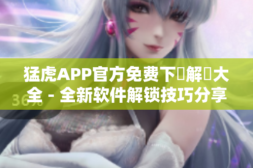 猛虎APP官方免费下載解鎖大全 - 全新软件解锁技巧分享