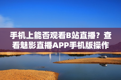 手机上能否观看B站直播？查看魅影直播APP手机版操作指南