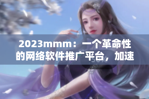 2023mmm：一个革命性的网络软件推广平台，加速您的软件营销！