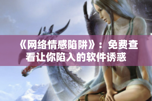 《网络情感陷阱》：免费查看让你陷入的软件诱惑