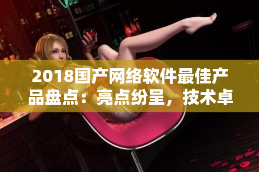 2018国产网络软件最佳产品盘点：亮点纷呈，技术卓越！