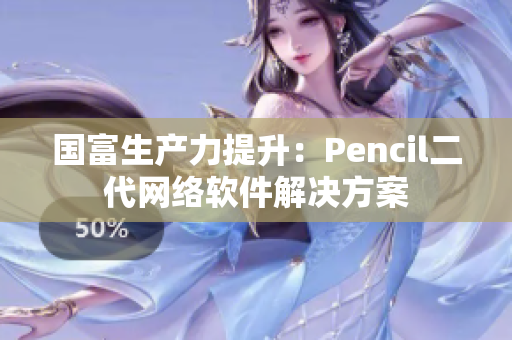 国富生产力提升：Pencil二代网络软件解决方案