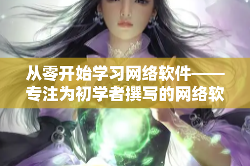 从零开始学习网络软件——专注为初学者撰写的网络软件入门指南