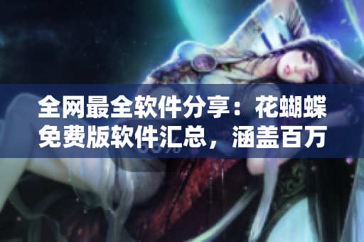 全网最全软件分享：花蝴蝶免费版软件汇总，涵盖百万级软件资源！