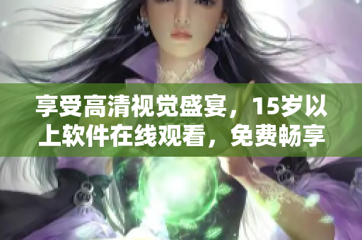 享受高清视觉盛宴，15岁以上软件在线观看，免费畅享智能时代