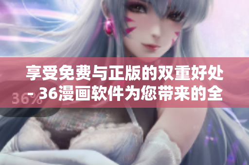 享受免费与正版的双重好处- 36漫画软件为您带来的全新阅读体验