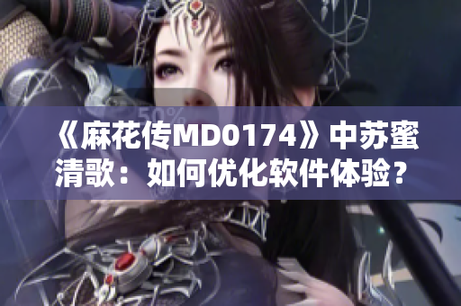《麻花传MD0174》中苏蜜清歌：如何优化软件体验？