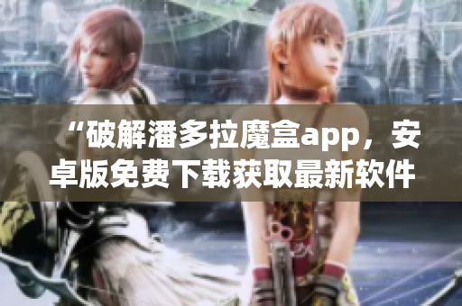 “破解潘多拉魔盒app，安卓版免费下载获取最新软件资源”