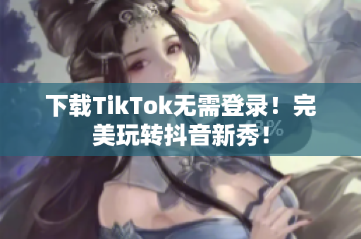 下载TikTok无需登录！完美玩转抖音新秀！