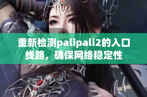 重新检测palipali2的入口线路，确保网络稳定性