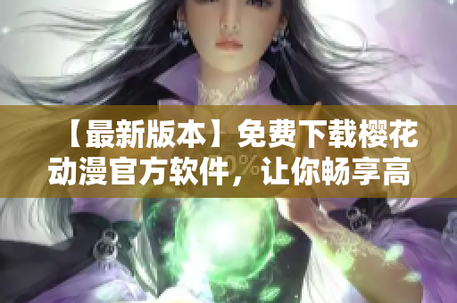 【最新版本】免费下载樱花动漫官方软件，让你畅享高清无广告动画！