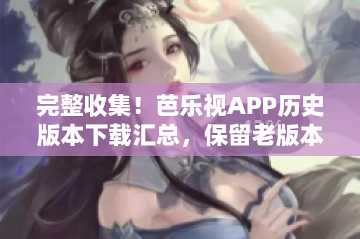 完整收集！芭乐视APP历史版本下载汇总，保留老版本无忧！