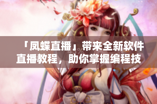 「凤蝶直播」带来全新软件直播教程，助你掌握编程技能！