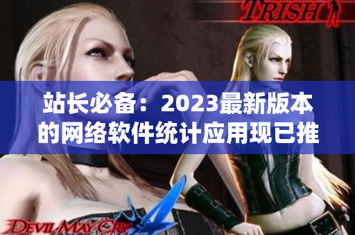 站长必备：2023最新版本的网络软件统计应用现已推出！