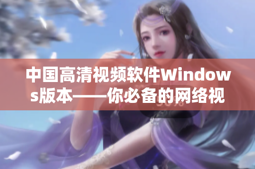 中国高清视频软件Windows版本——你必备的网络视频播放工具！