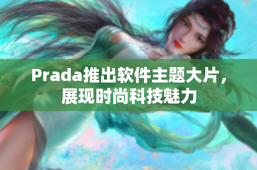 Prada推出软件主题大片，展现时尚科技魅力