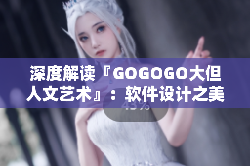 深度解读『GOGOGO大但人文艺术』：软件设计之美