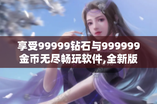 享受99999钻石与999999金币无尽畅玩软件,全新版本重装改进!