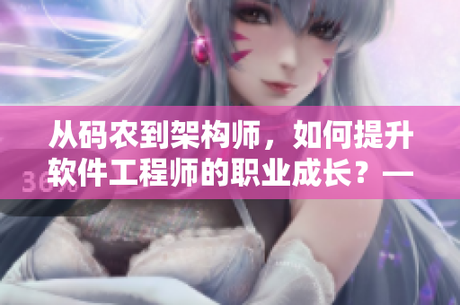 从码农到架构师，如何提升软件工程师的职业成长？——软件相关文章