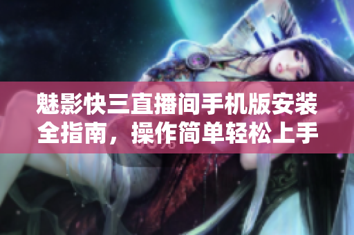 魅影快三直播间手机版安装全指南，操作简单轻松上手