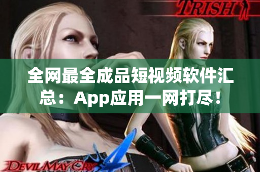 全网最全成品短视频软件汇总：App应用一网打尽！