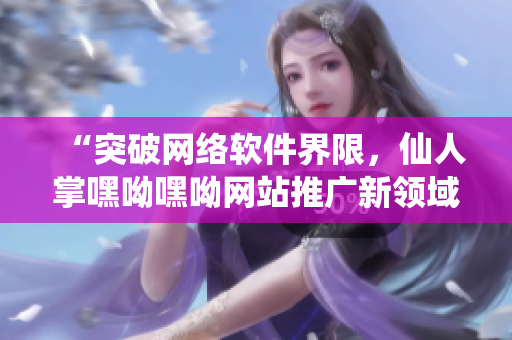 “突破网络软件界限，仙人掌嘿呦嘿呦网站推广新领域”