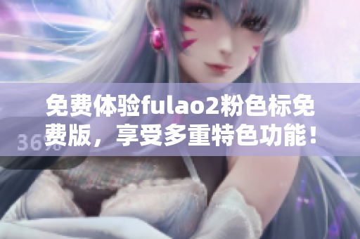 免费体验fulao2粉色标免费版，享受多重特色功能！