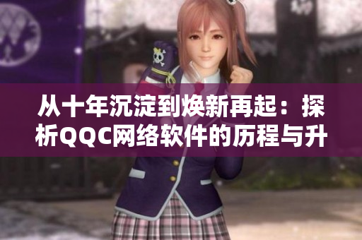 从十年沉淀到焕新再起：探析QQC网络软件的历程与升级