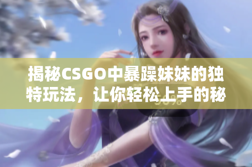 揭秘CSGO中暴躁妹妹的独特玩法，让你轻松上手的秘诀！