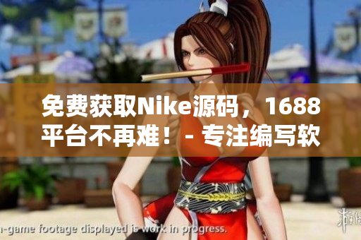 免费获取Nike源码，1688平台不再难！- 专注编写软件相关文章的编辑