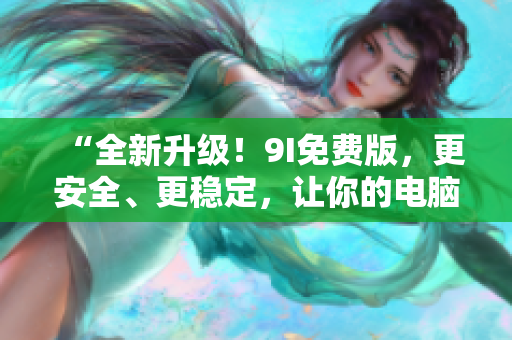 “全新升级！9I免费版，更安全、更稳定，让你的电脑高效运转！”