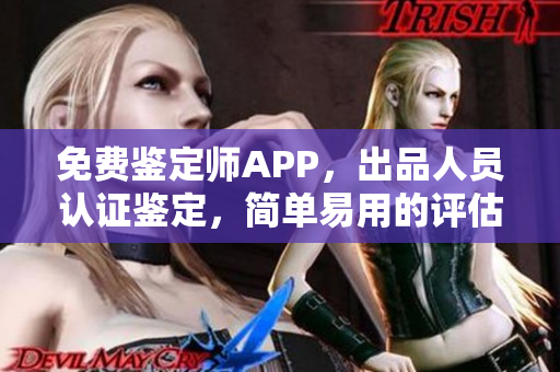 免费鉴定师APP，出品人员认证鉴定，简单易用的评估工具