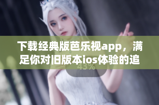 下载经典版芭乐视app，满足你对旧版本ios体验的追求！