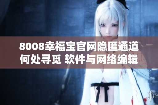 8008幸福宝官网隐匿通道何处寻觅 软件与网络编辑专属揭秘