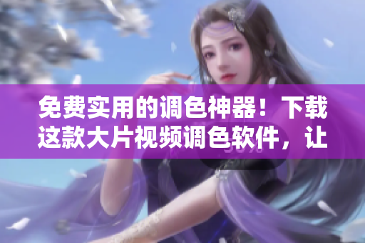 免费实用的调色神器！下载这款大片视频调色软件，让你的作品更加专业
