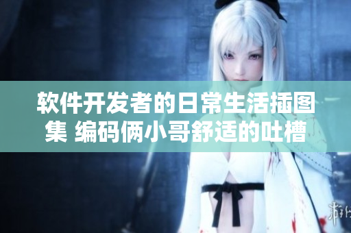 软件开发者的日常生活插图集 编码俩小哥舒适的吐槽时刻