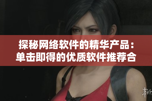 探秘网络软件的精华产品：单击即得的优质软件推荐合集