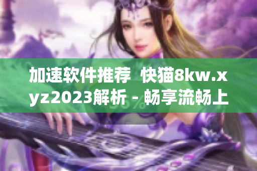 加速软件推荐  快猫8kw.xyz2023解析 - 畅享流畅上网体验