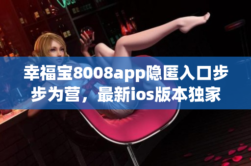 幸福宝8008app隐匿入口步步为营，最新ios版本独家揭秘