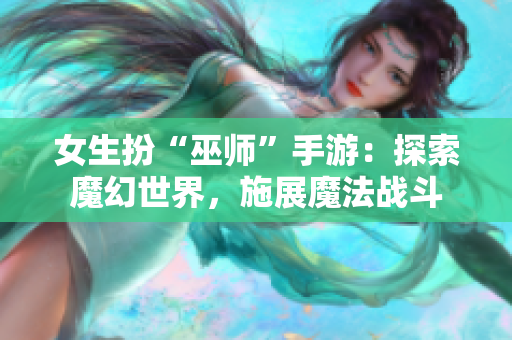 女生扮“巫师”手游：探索魔幻世界，施展魔法战斗