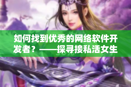 如何找到优秀的网络软件开发者？——探寻接私活女生的背后故事