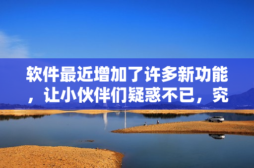软件最近增加了许多新功能，让小伙伴们疑惑不已，究竟发生了什么？