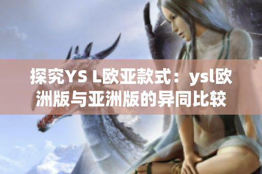 探究YS L欧亚款式：ysl欧洲版与亚洲版的异同比较