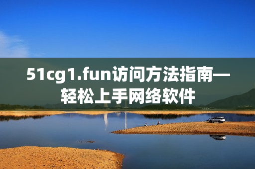 51cg1.fun访问方法指南—轻松上手网络软件