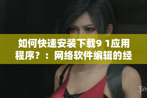 如何快速安装下载9 1应用程序？：网络软件编辑的经验分享