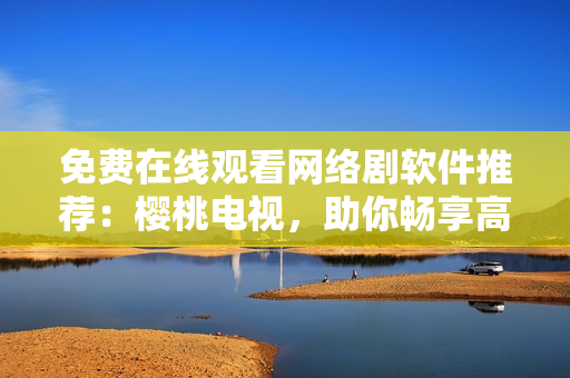 免费在线观看网络剧软件推荐：樱桃电视，助你畅享高清流畅体验！